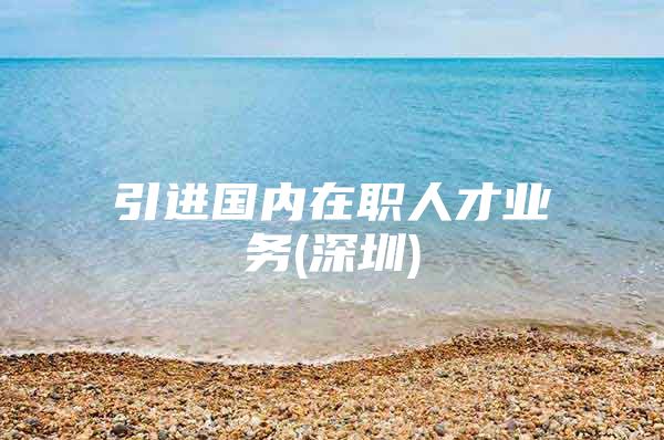 引进国内在职人才业务(深圳)