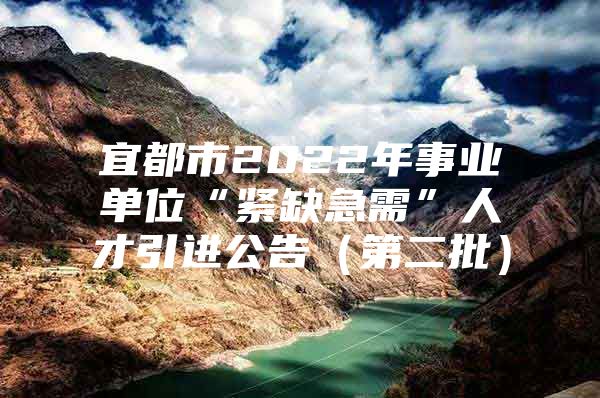 宜都市2022年事业单位“紧缺急需”人才引进公告（第二批）