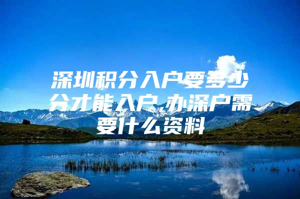 深圳积分入户要多少分才能入户,办深户需要什么资料