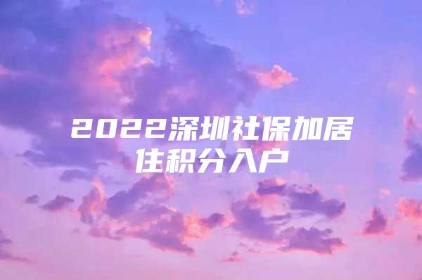 2022深圳社保加居住积分入户