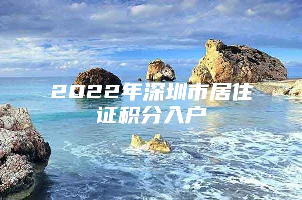 2022年深圳市居住证积分入户