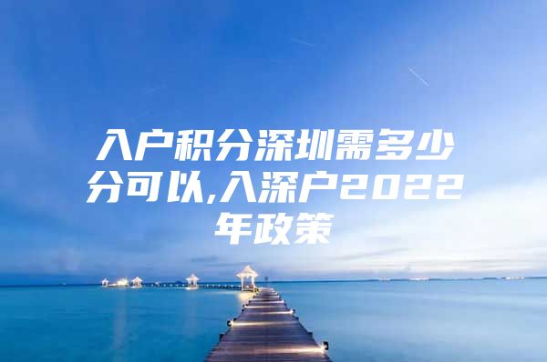 入户积分深圳需多少分可以,入深户2022年政策