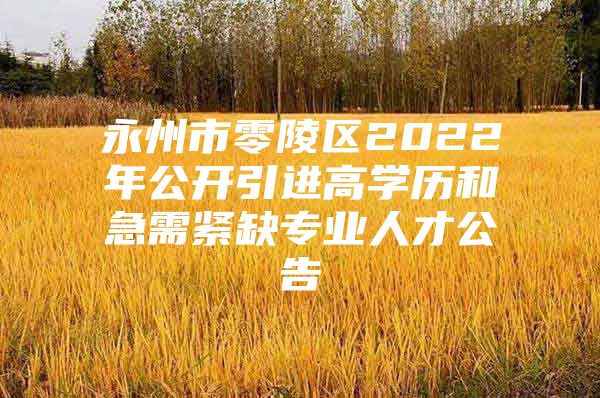 永州市零陵区2022年公开引进高学历和急需紧缺专业人才公告