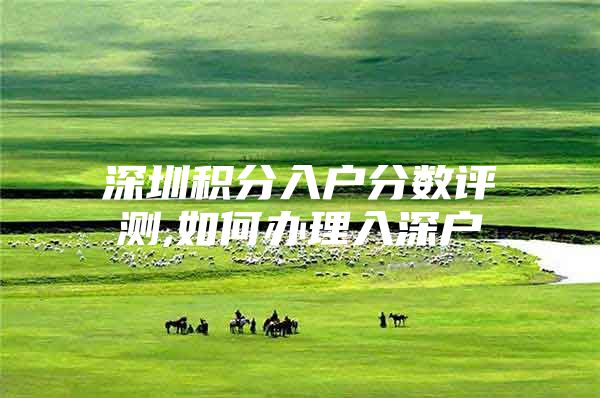 深圳积分入户分数评测,如何办理入深户