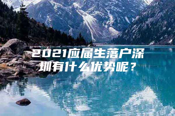 2021应届生落户深圳有什么优势呢？