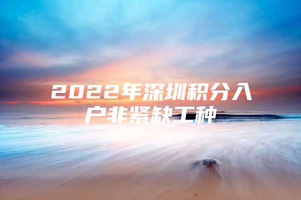 2022年深圳积分入户非紧缺工种