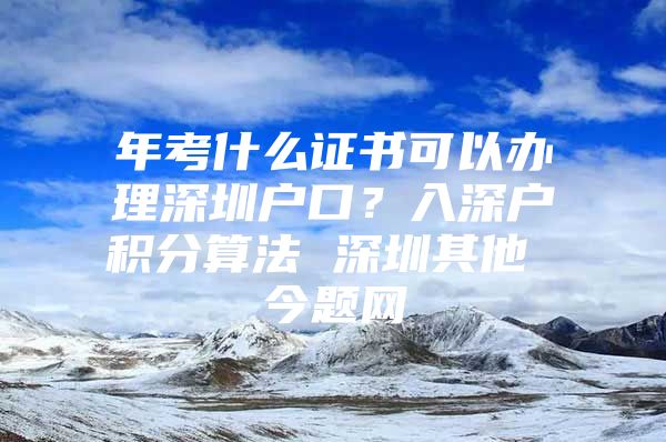 年考什么证书可以办理深圳户口？入深户积分算法 深圳其他 今题网