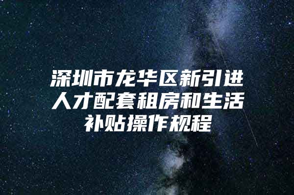 深圳市龙华区新引进人才配套租房和生活补贴操作规程
