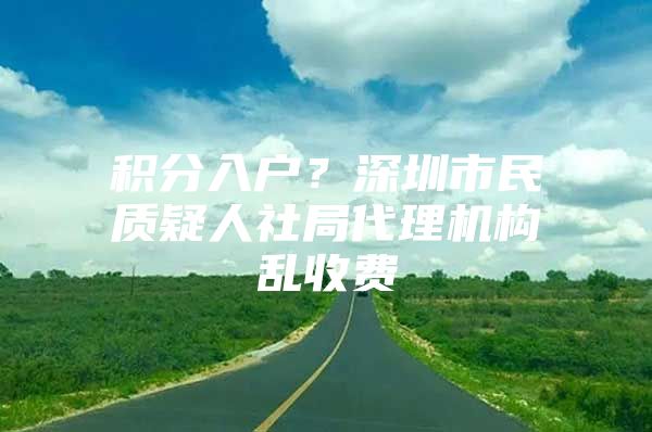 积分入户？深圳市民质疑人社局代理机构乱收费