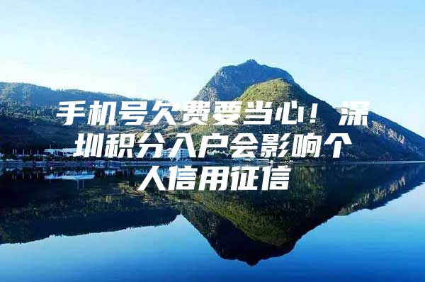 手机号欠费要当心！深圳积分入户会影响个人信用征信
