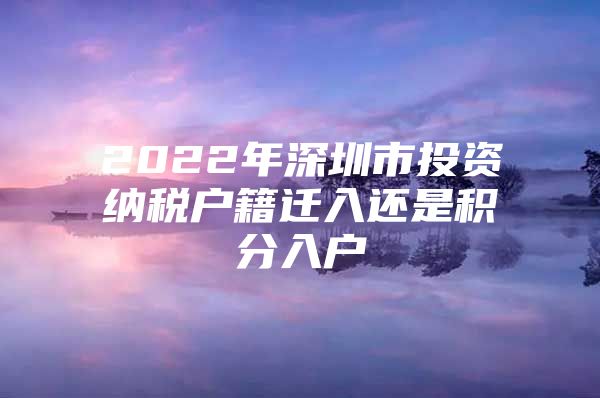 2022年深圳市投资纳税户籍迁入还是积分入户