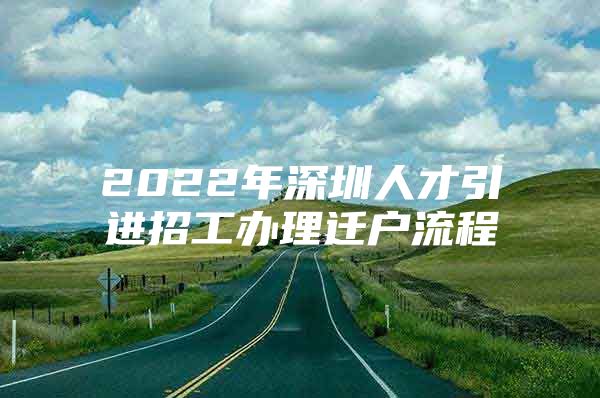 2022年深圳人才引进招工办理迁户流程