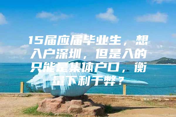15届应届毕业生，想入户深圳，但是入的只能是集体户口，衡量下利于弊？