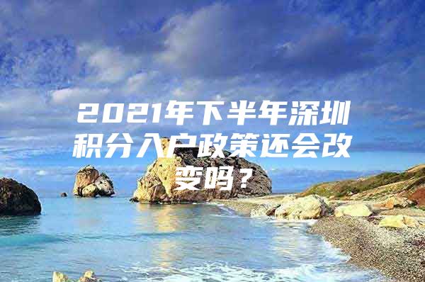2021年下半年深圳积分入户政策还会改变吗？