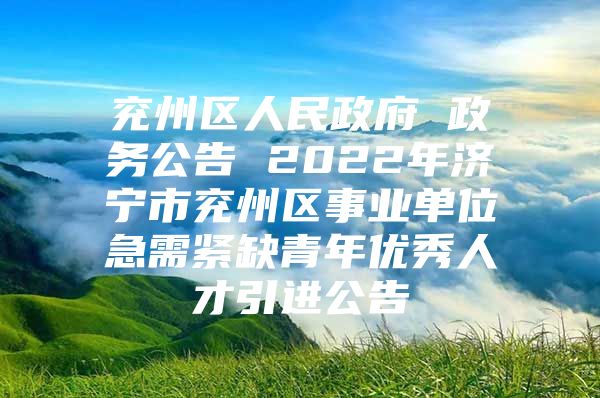 兖州区人民政府 政务公告 2022年济宁市兖州区事业单位急需紧缺青年优秀人才引进公告