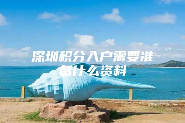 深圳积分入户需要准备什么资料