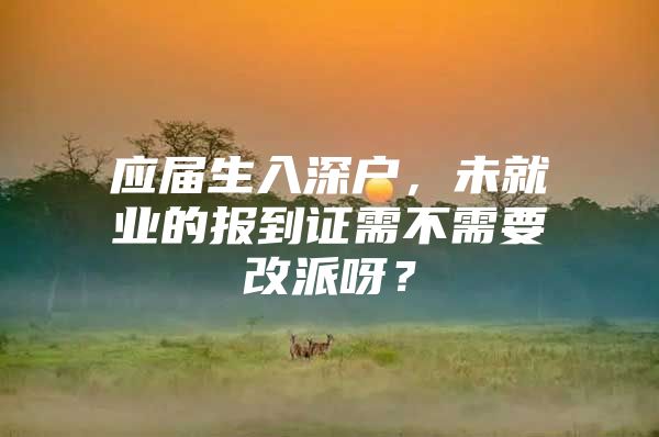 应届生入深户，未就业的报到证需不需要改派呀？