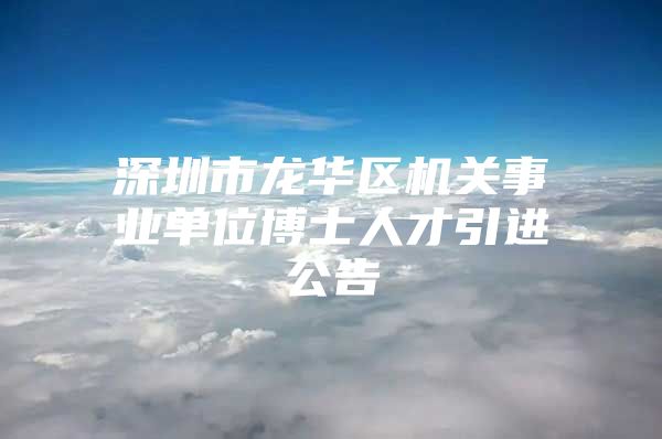 深圳市龙华区机关事业单位博士人才引进公告