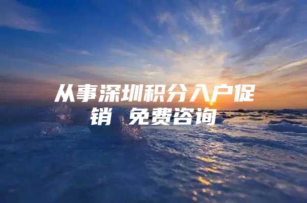 从事深圳积分入户促销 免费咨询