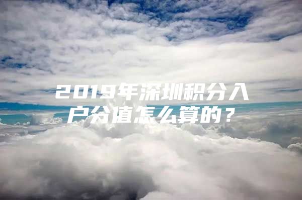 2019年深圳积分入户分值怎么算的？