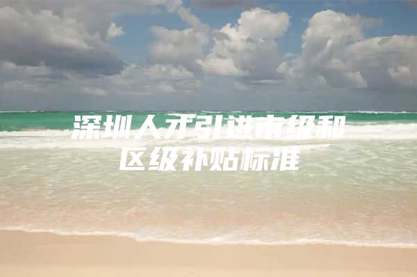 深圳人才引进市级和区级补贴标准