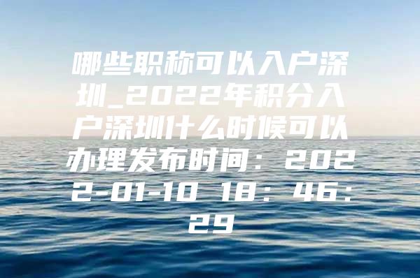 哪些职称可以入户深圳_2022年积分入户深圳什么时候可以办理发布时间：2022-01-10 18：46：29