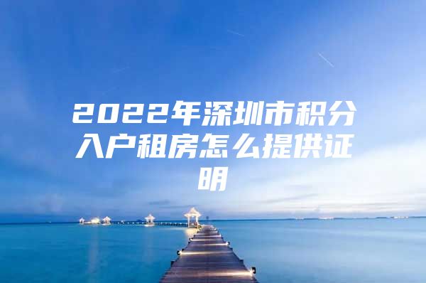 2022年深圳市积分入户租房怎么提供证明