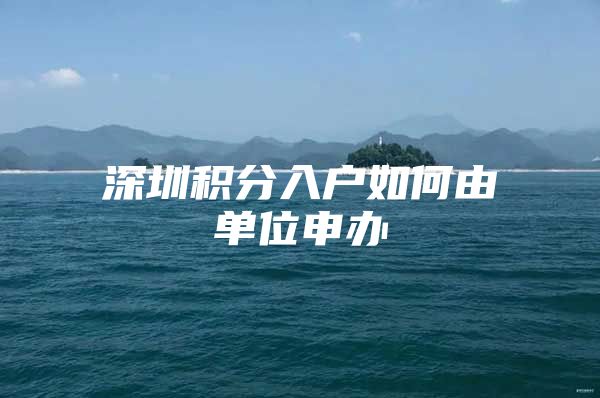 深圳积分入户如何由单位申办