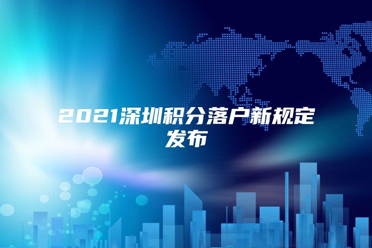 2021深圳积分落户新规定发布