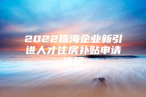 2022珠海企业新引进人才住房补贴申请流程