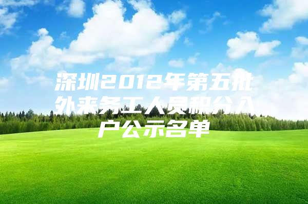 深圳2012年第五批外来务工人员积分入户公示名单