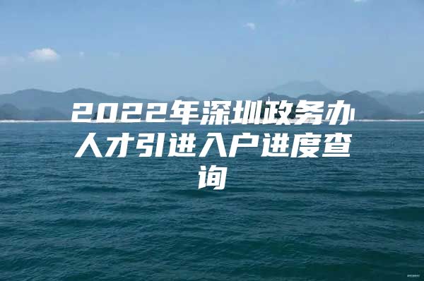 2022年深圳政务办人才引进入户进度查询