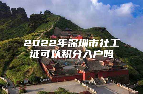 2022年深圳市社工证可以积分入户吗
