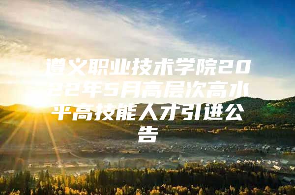 遵义职业技术学院2022年5月高层次高水平高技能人才引进公告