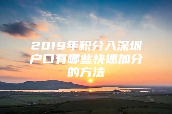 2019年积分入深圳户口有哪些快速加分的方法