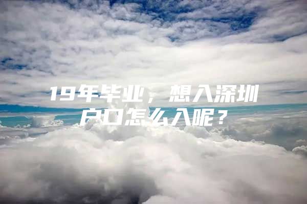 19年毕业，想入深圳户口怎么入呢？