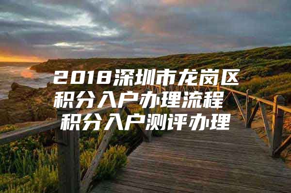 2018深圳市龙岗区积分入户办理流程 积分入户测评办理