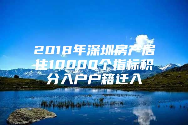 2018年深圳房产居住10000个指标积分入户户籍迁入