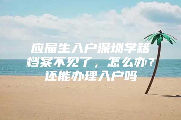 应届生入户深圳学籍档案不见了，怎么办？还能办理入户吗