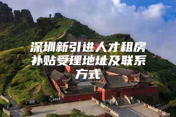 深圳新引进人才租房补贴受理地址及联系方式