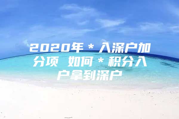 2020年＊入深户加分项 如何＊积分入户拿到深户