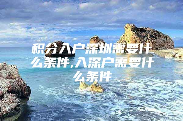 积分入户深圳需要什么条件,入深户需要什么条件