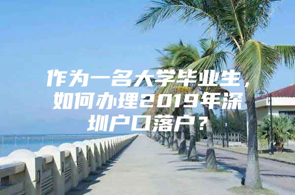 作为一名大学毕业生，如何办理2019年深圳户口落户？