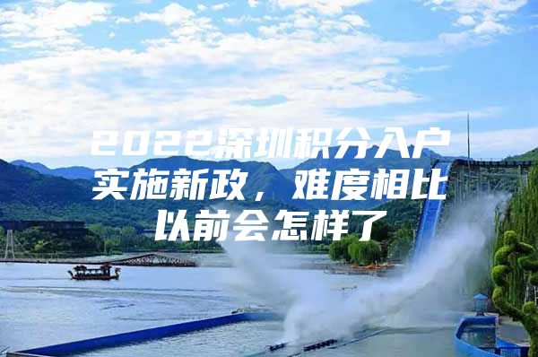 2022深圳积分入户实施新政，难度相比以前会怎样了