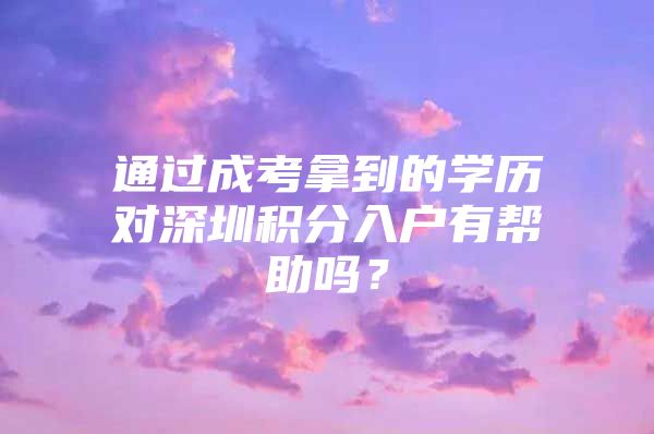 通过成考拿到的学历对深圳积分入户有帮助吗？