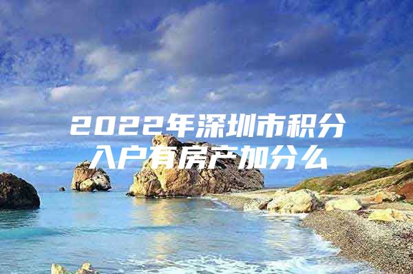 2022年深圳市积分入户有房产加分么