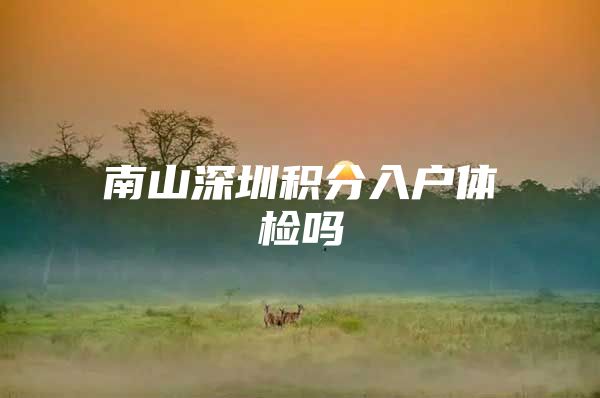 南山深圳积分入户体检吗