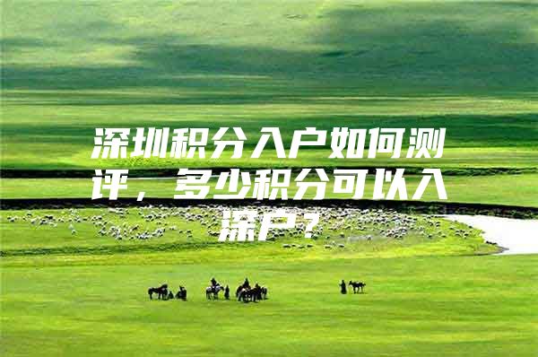 深圳积分入户如何测评，多少积分可以入深户？
