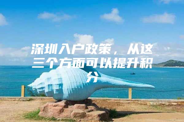 深圳入户政策，从这三个方面可以提升积分