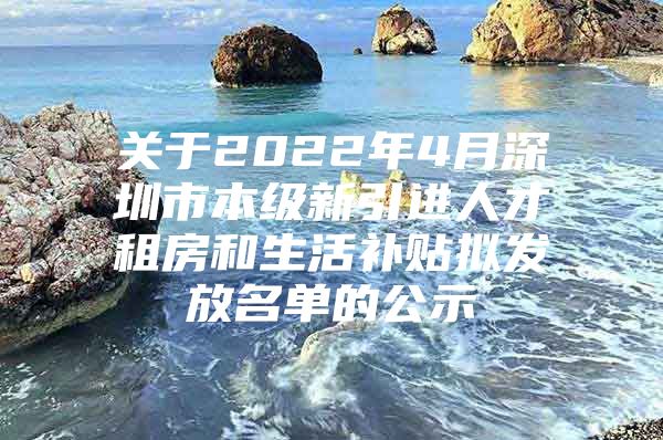 关于2022年4月深圳市本级新引进人才租房和生活补贴拟发放名单的公示